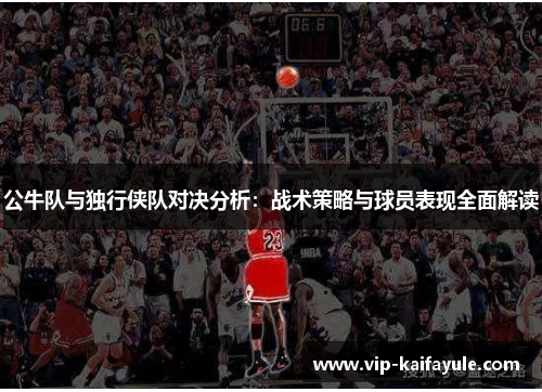 公牛队与独行侠队对决分析：战术策略与球员表现全面解读